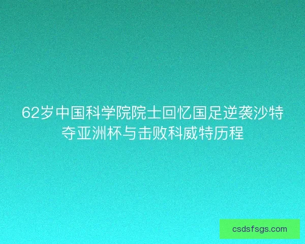 62岁中国科学院院士回忆国足逆袭沙特夺亚洲杯与击败科威特历程