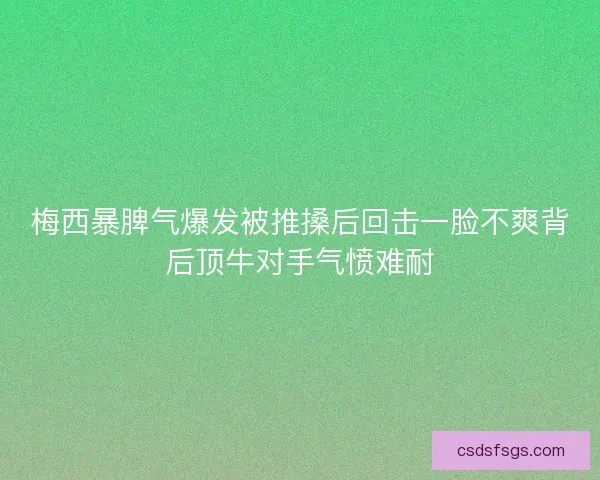 梅西暴脾气爆发被推搡后回击一脸不爽背后顶牛对手气愤难耐