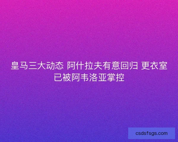 皇马三大动态 阿什拉夫有意回归 更衣室已被阿韦洛亚掌控