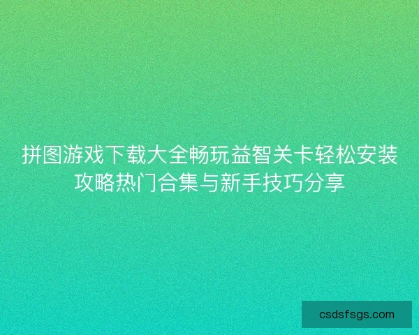 拼图游戏下载大全畅玩益智关卡轻松安装攻略热门合集与新手技巧分享