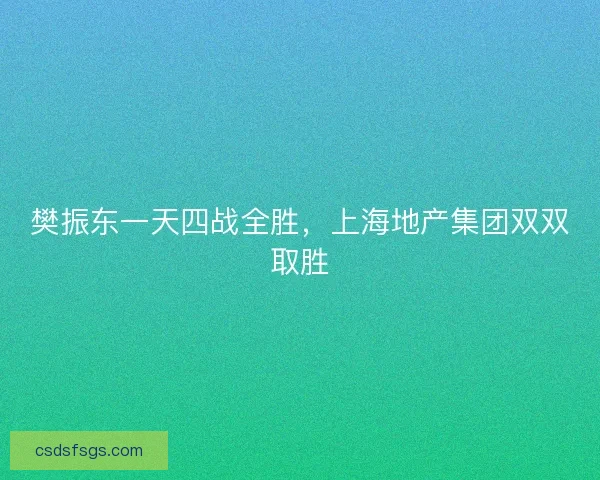 樊振东一天四战全胜，上海地产集团双双取胜