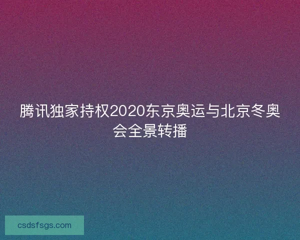 腾讯独家持权2020东京奥运与北京冬奥会全景转播