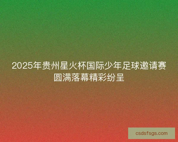 2025年贵州星火杯国际少年足球邀请赛圆满落幕精彩纷呈