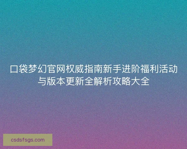 口袋梦幻官网权威指南新手进阶福利活动与版本更新全解析攻略大全