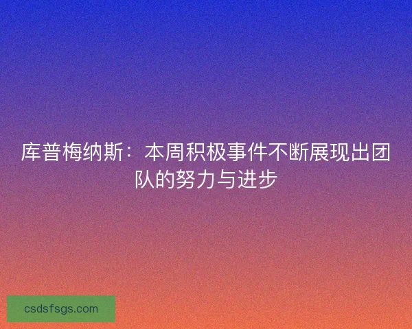 库普梅纳斯：本周积极事件不断展现出团队的努力与进步