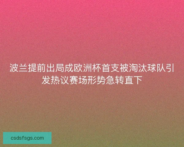 波兰提前出局成欧洲杯首支被淘汰球队引发热议赛场形势急转直下