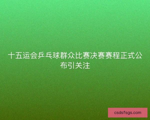 十五运会乒乓球群众比赛决赛赛程正式公布引关注
