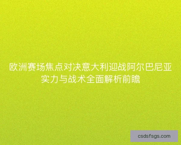 欧洲赛场焦点对决意大利迎战阿尔巴尼亚实力与战术全面解析前瞻